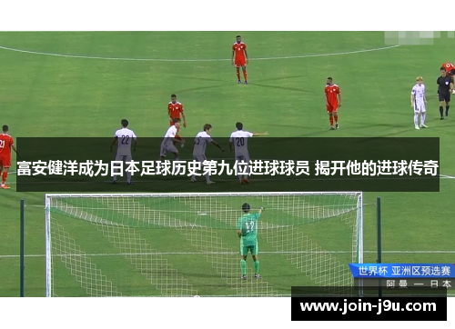 富安健洋成为日本足球历史第九位进球球员 揭开他的进球传奇