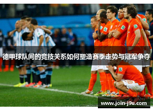 德甲球队间的竞技关系如何塑造赛季走势与冠军争夺