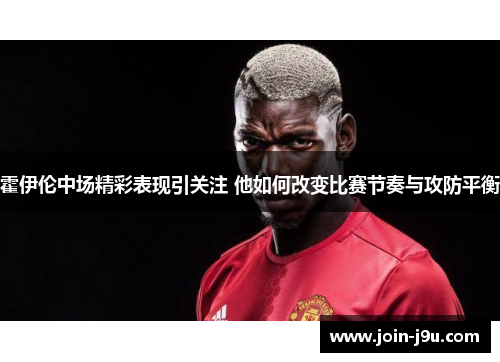 霍伊伦中场精彩表现引关注 他如何改变比赛节奏与攻防平衡