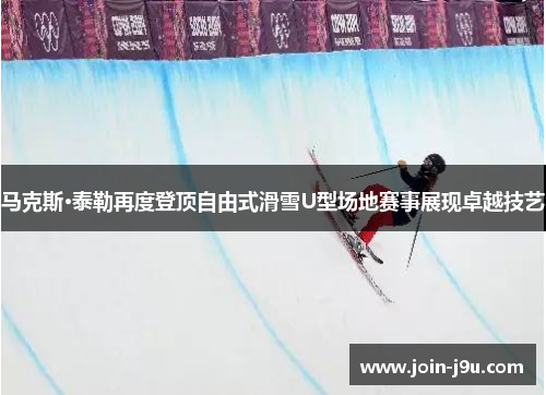 马克斯·泰勒再度登顶自由式滑雪U型场地赛事展现卓越技艺