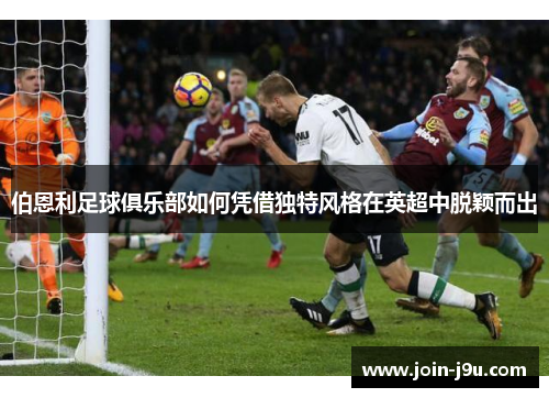 伯恩利足球俱乐部如何凭借独特风格在英超中脱颖而出