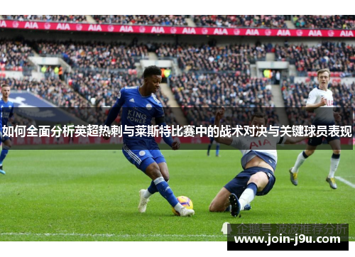 如何全面分析英超热刺与莱斯特比赛中的战术对决与关键球员表现