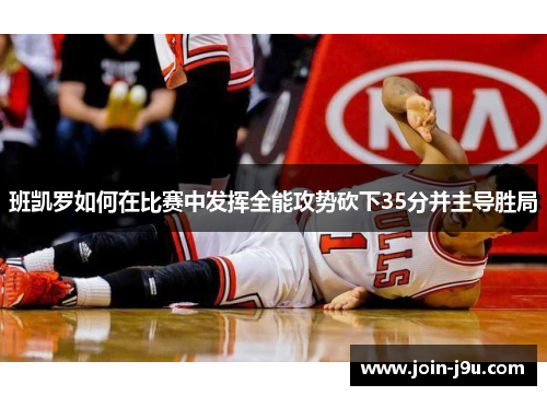 班凯罗如何在比赛中发挥全能攻势砍下35分并主导胜局