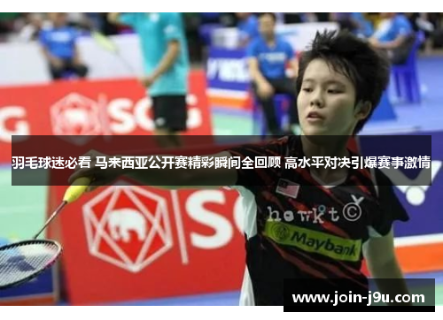 羽毛球迷必看 马来西亚公开赛精彩瞬间全回顾 高水平对决引爆赛事激情