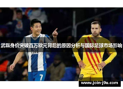 武磊身价突破百万欧元背后的原因分析与国际足球市场影响